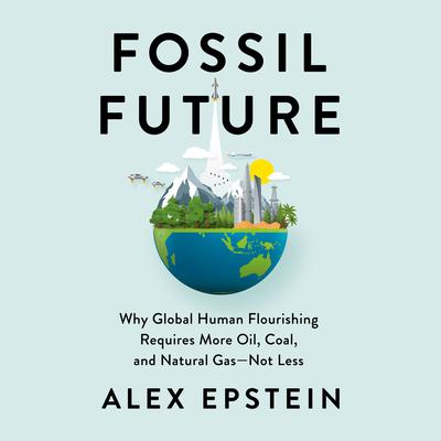 Fossil Future: Why Global Human Flourishing Requires More Oil, Coal, and Natural Gas--Not Less Audiobook, by Alex Epstein