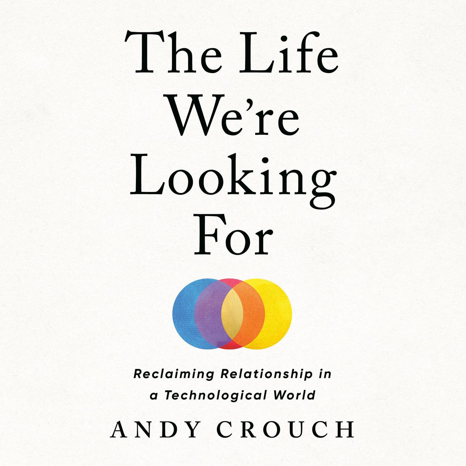 The Life Were Looking For: Reclaiming Relationship in a Technological World Audiobook, by Andy Crouch