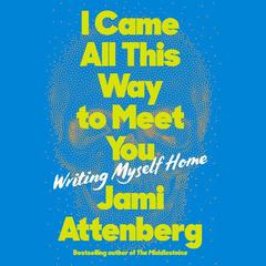 I Came All This Way to Meet You: Writing Myself Home Audiobook, by Jami Attenberg