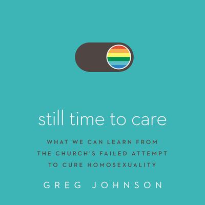 Still Time to Care: What We Can Learn from the Church’s Failed Attempt to Cure Homosexuality Audiobook, by Greg Johnson