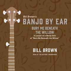 Bury Me Beneath the Willow: A Lesson on a Banjo Solo of “Bury Me Beneath the Willow”  Audiobook, by Bill Brown