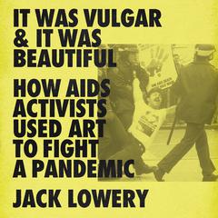 It Was Vulgar and It Was Beautiful: How AIDS Activists Used Art to Fight a Pandemic Audiobook, by Jack Lowery