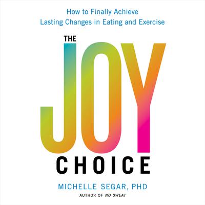 The Joy Choice: How to Finally Achieve Lasting Changes in Eating and Exercise Audiobook, by Michelle Segar 