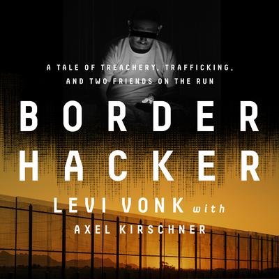 Border Hacker: A Tale of Treachery, Trafficking, and Two Friends on the Run Audiobook, by Levi Vonk