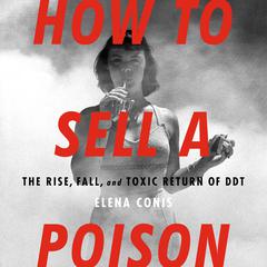 How to Sell a Poison: The Rise, Fall, and Toxic Return of DDT Audiobook, by Elena Conis