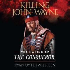 Killing John Wayne: The Making of The Conqueror Audiobook, by Ryan Uytdewilligen