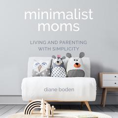 Minimalist Moms: Living and Parenting with Simplicity Audiobook, by Diane Boden