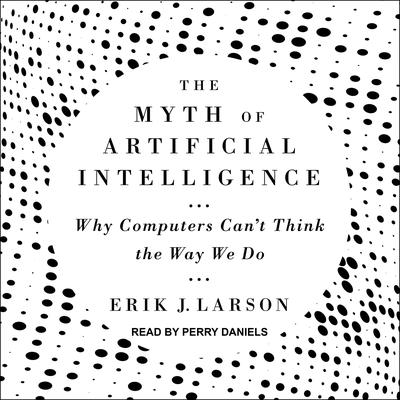 The Myth of Artificial Intelligence: Why Computers Can’t Think the Way We Do Audiobook, by Erik J. Larson