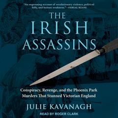 The Irish Assassins: Conspiracy, Revenge and the Phoenix Park Murders that Stunned Victorian England Audiobook, by Julie Kavanagh