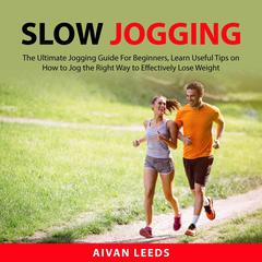 Slow Jogging: The Ultimate Jogging Guide For Beginners: Learn Useful Tips on How to Jog the Right Way to Effectively Lose Weight Audiobook, by Aivan Leeds