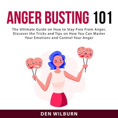 Anger Busting 101: The Ultimate Guide on How to Stay Free From Anger, Discover the Tricks and Tips on How You Can Master Your Emotions and Control Your Anger Audiobook, by Den Wilburn