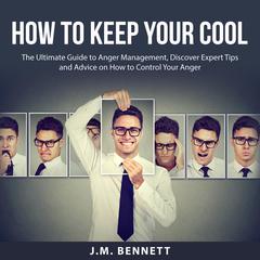 How to Keep Your Cool: The Ultimate Guide to Anger Management, Discover Expert Tips and Advice on How to Control Your Anger Audiobook, by J.M. Bennett