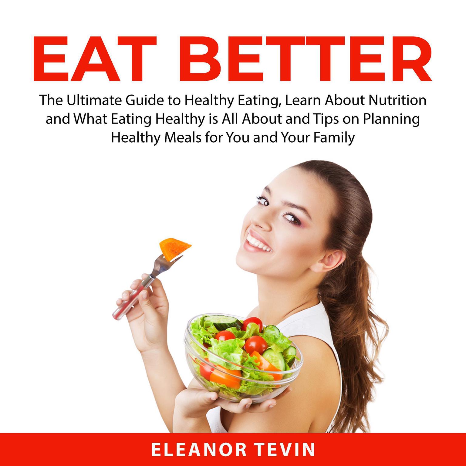 Eat Better: The Ultimate Guide to Healthy Eating, Learn About Nutrition and What Eating Healthy is All About and Tips on Planning Healthy Meals for You and Your Family Audiobook, by Eleanor Tevin