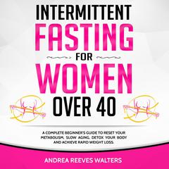 Intermittent Fasting for Women Over 40: A Complete Beginner’s Guide to Reset Your Metabolism, Slow Aging, Detox Your Body and Achieve Rapid Weight Loss Audiobook, by Andrea Reeves Walters