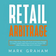 Retail Arbitrage: How to Make Money Online with Proven and Powerful Strategies in Today’s Market! Create Passive Income with Amazon FBA, Affiliate Marketing, eBay and E-Commerce! Audiobook, by Mark Graham