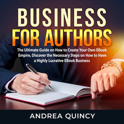 Business for Authors: The Ultimate Guide on How to Create Your Own EBook Empire, Discover the Necessary Steps on How to Have a Highly Lucrative EBook Business Audiobook, by Andrea Quincy