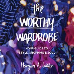 The Worthy Wardrobe: Your Guide to Style, Shopping & Soul Audiobook, by Morgan A. Wider