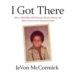 I Got There: How a Mixed-Race Kid Overcame Racism, Poverty, and Abuse to Arrive at The American Dream Audiobook, by JeVon McCormick