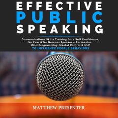 Effective Public Speaking: Communications Skills Training for a Self Confidence, No Fear and No Nervous Speaker – Persuasion, Mind Programming, Mental Control and NLP to Influence People Behaviors Audiobook, by 