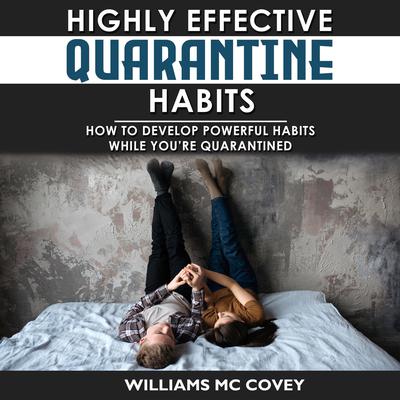 Highly Effective Quarantine Habits: How to Develop Powerful Habits While Youre Quarantined. Positive Habits, Quarantine Routine and Productive Things to Do to Manage Stress During Lockdown Isolation Audiobook, by Williams Mc Covey
