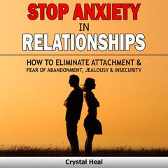 Stop Anxiety in Relationships: How to Eliminate Attachment & Fear of Abandonment, Jealousy and Insecurity in Your Relationships! Stop Negative Thinking, Improve Communication, Understand Couple Conflicts Audiobook, by Crystal Heal