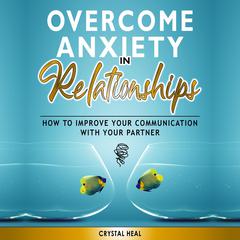 Overcome Anxiety in Relationships: How to Improve Your Communication with Your Partner, Eliminate Fear and Insecurity in Your Relationships, Cure Codependency, Stop Negative Thinking and Overcome Jealousy Audiobook, by Crystal Heal