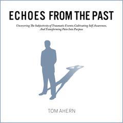 Echoes From The Past: Uncovering The Subjectivity of Traumatic Events; Cultivating Self Awareness, And Transforming Pain Into Purpose Audiobook, by Tom Ahern