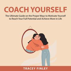 Coach Yourself: The Ultimate Guide on the Proper Ways to Motivate Yourself to Reach Your Full Potential and Achieve More in Life Audiobook, by Tracey Finley