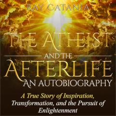 The Atheist and the Afterlife - an Autobiography: A True Story of Inspiration, Transformation, and the Pursuit of Enlightenment Audiobook, by Ray Catania