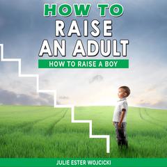 How to Raise an Adult: How to Raise a Boy, Break Free of the Overparenting Trap, Increase your Influence with The Power of Connection to Build Good Men! Prepare Your Kid for Success! Audiobook, by Julie Ester Wojcicki