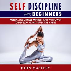 Self-Discipline for Beginners: Mental Toughness Mindset and Willpower to Develop Highly Effective Habits, Programming Your Mind, Focussing To Achieve Your Goals, Mastering Yourself with No Excuses and Procrastination Audiobook, by John Mastery