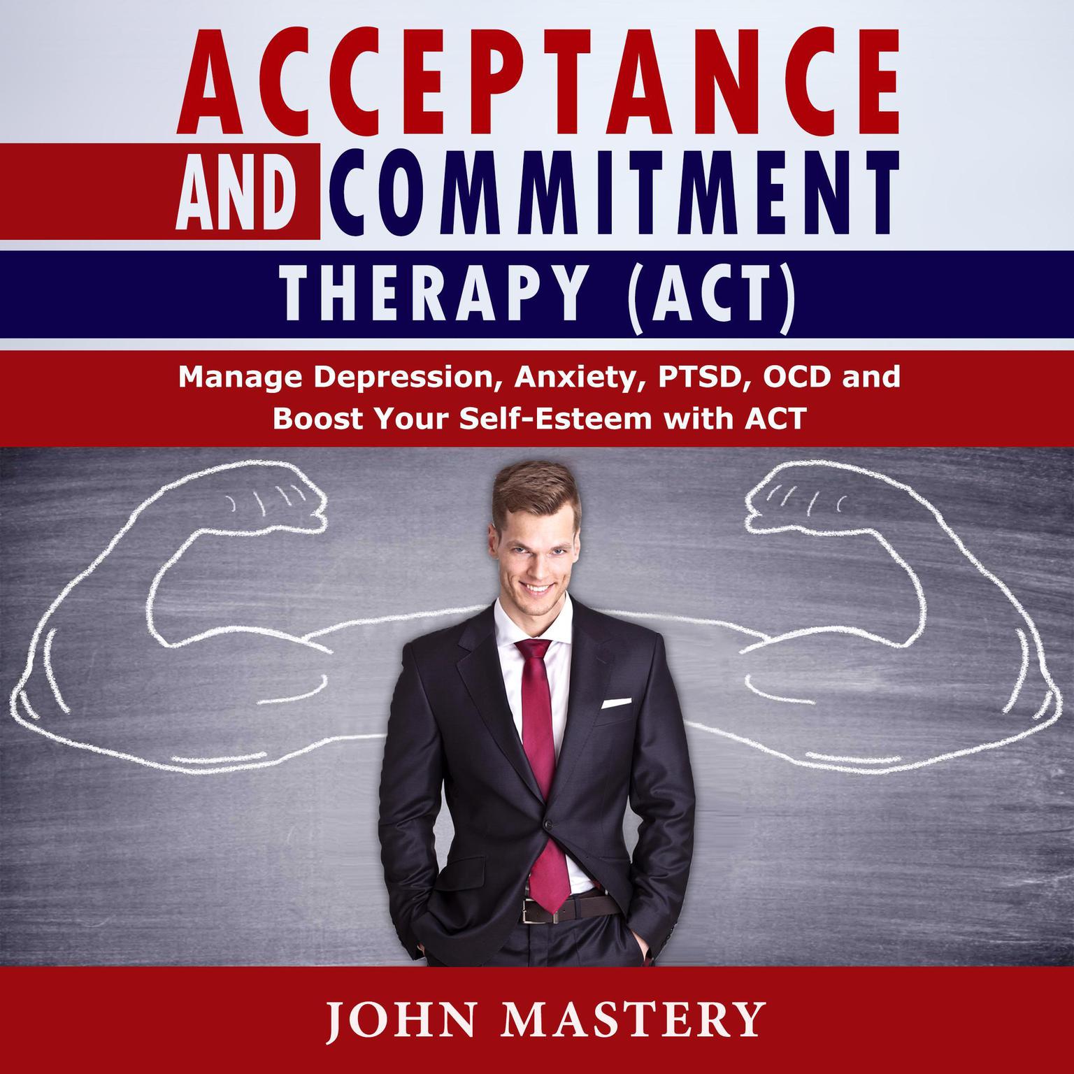 Acceptance and Commitment Therapy (ACT): Manage Depression, Anxiety, PTSD, OCD and Boost Your Self-Esteem with ACT. Handle Painful Feelings and Create a Meaningful Life, Becoming More Flexible, Effective and Fulfilled Audiobook, by John Mastery