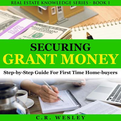 Securing Grant Money: Step By Step Guide For First Time Home Buyers Audiobook, by C.R. Wesley
