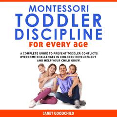 Montessori Toddler Discipline for Every Age: How to Prevent Toddler Conflicts, Overcome Challenges in Children Development and Help Your Child Grow. Positive Discipline for Guilt-Free Parenting Audiobook, by Janet Goodchild