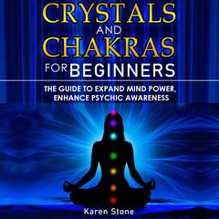 Crystals and Chakras for Beginners: The Guide to Expand Mind Power, Enhance Psychic Awareness, Increase Spiritual Energy with the Power of Crystals and Healing Stones - Discovering Crystals’ Hidden Power! Audiobook, by Karen Stone
