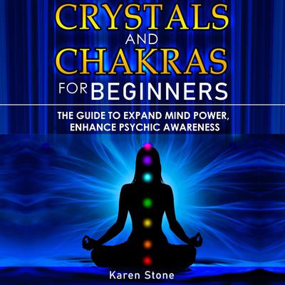 Crystals and Chakras for Beginners: The Guide to Expand Mind Power, Enhance Psychic Awareness, Increase Spiritual Energy with the Power of Crystals and Healing Stones - Discovering Crystals’ Hidden Power! Audiobook, by Karen Stone