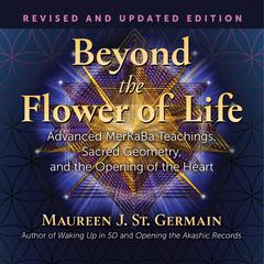 Beyond the Flower of Life: Advanced MerKaBa Teachings, Sacred Geometry, and the Opening of the Heart Audiobook, by Maureen J. St. Germain