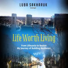 Life Worth Living: From Lithuania to Boston. My Journey of Building Resilience Audiobook, by Luba Sakharuk