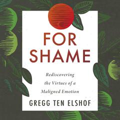 For Shame: Rediscovering the Virtues of a Maligned Emotion Audiobook, by Gregg Ten Elshof