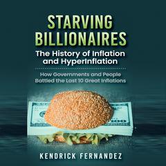 Starving Billionaires: The History of Inflation and HyperInflation: How Governments and People Battled the Last 10 Great Inflations Audiobook, by Kendrick Fernandez