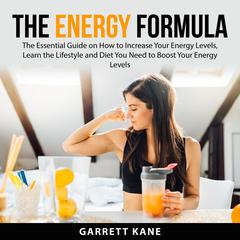 The Energy Formula: The Essential Guide on How to Increase Your Energy Levels, Learn the Lifestyle and Diet You Need to Boost Your Energy Levels Audiobook, by Garrett Kane