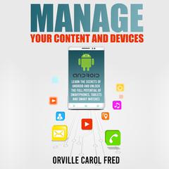 Manage Your Content and Devices: Learn The Secrets of Android and Unlock The Full Potential of Smartphones, Tablets and Smart Watches Audiobook, by Orville Carol Fred