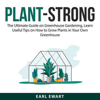 Plant-Strong: The Ultimate Guide on Greenhouse Gardening, Learn Useful Tips on How to Grow Plants in Your Own Greenhouse Audiobook, by Earl Ewart