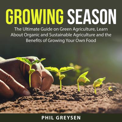 Growing Season: The Ultimate Guide on Green Agriculture, Learn About Organic and Sustainable Agriculture and the Benefits of Growing Your Own Food Audiobook, by Phil Greysen