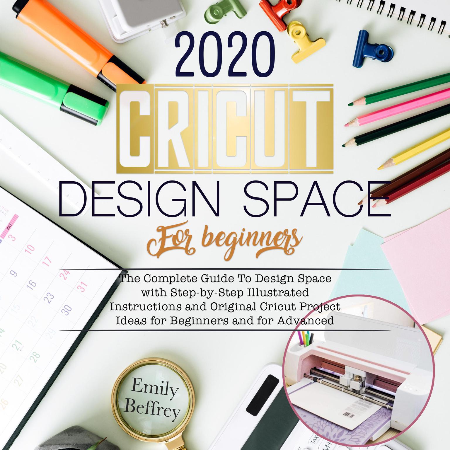 Cricut Design Space For Beginners 2020: The Complete Guide to Design Space with Step-by-Step Illustrated Instructions and Original Cricut Project Ideas for Beginners and For Advanced Audiobook, by Emily Beffrey