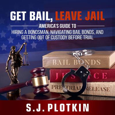 Get Bail, Leave Jail: America’s Guide to Hiring a Bondsman, Navigating Bail Bonds, and Getting Out of Custody Before Trial Audiobook, by S.J. Plotkin