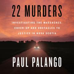 22 Murders: Investigating the Massacres, Cover-up and Obstacles to Justice in Nova Scotia Audiobook, by Paul Palango