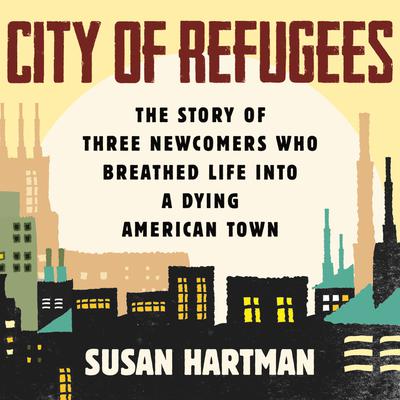 City of Refugees: The Story of Three Newcomers Who Breathed Life into a Dying American Town Audiobook, by Susan Hartman