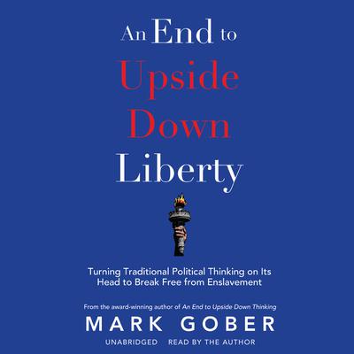 An End to Upside Down Liberty: Turning Traditional Political Thinking on Its Head to Break Free from Enslavement Audiobook, by Mark Gober