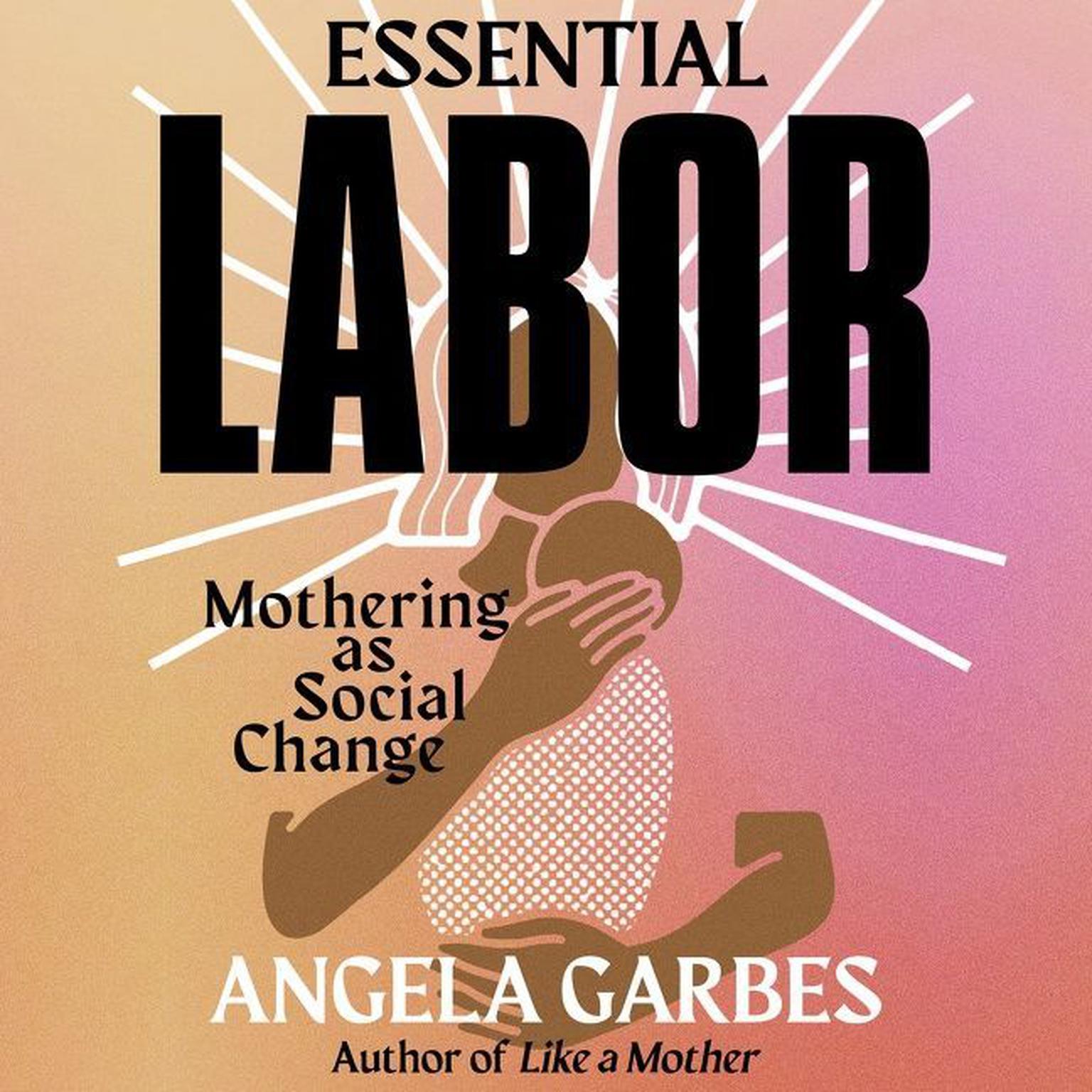 Essential Labor: Mothering as Social Change Audiobook, by Angela Garbes